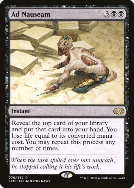 Ad Nauseam - Reveal the top card of your library and put that card into your hand. You lose life equal to its mana value. You may repeat this process any number of times.