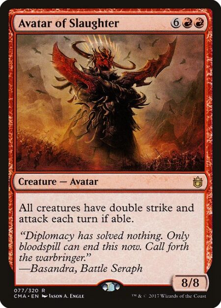 Avatar of Slaughter - All creatures have double strike and attack each combat if able.