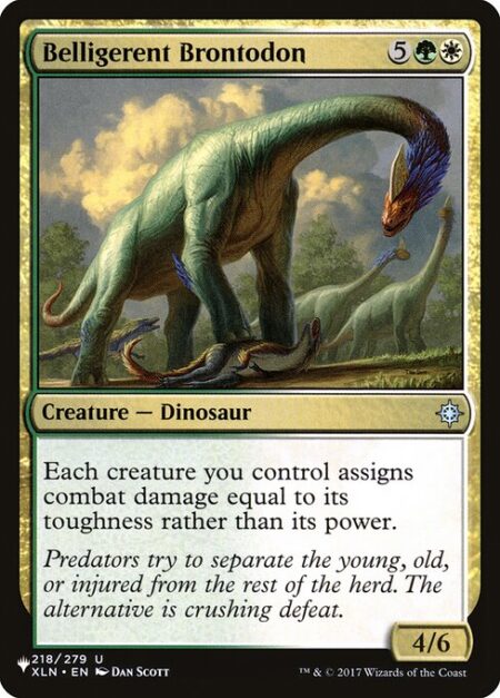 Belligerent Brontodon - Each creature you control assigns combat damage equal to its toughness rather than its power.