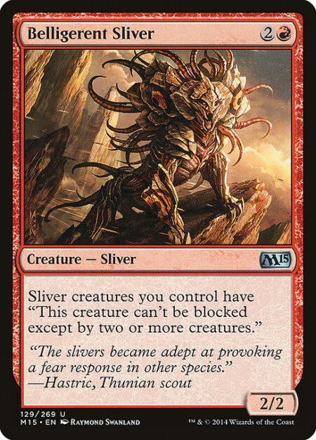 Belligerent Sliver - Sliver creatures you control have menace. (They can't be blocked except by two or more creatures.)