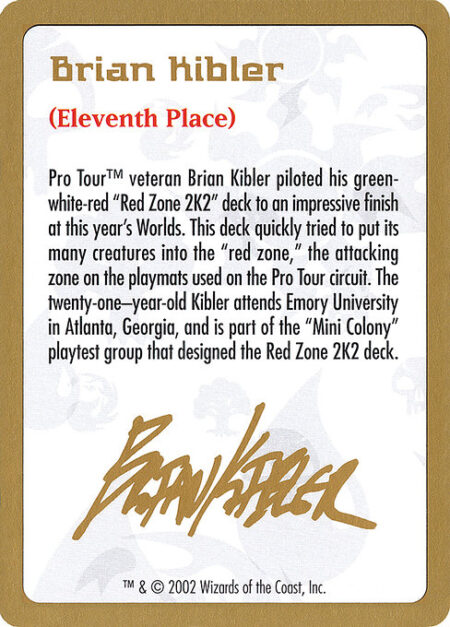 Brian Kibler Bio - Pro Tour™ veteran Brian Kibler piloted his green-white-red "Red Zone 2K2" deck to an impressive finish at this year's Worlds. This deck quickly tried to put its many creatures into the "red zone