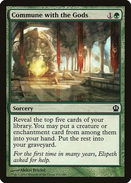 Commune with the Gods - Reveal the top five cards of your library. You may put a creature or enchantment card from among them into your hand. Put the rest into your graveyard.