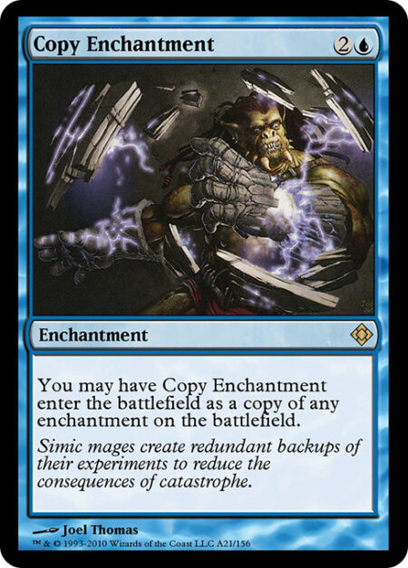 Copy Enchantment - You may have Copy Enchantment enter the battlefield as a copy of any enchantment on the battlefield.