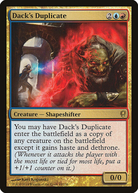 Dack's Duplicate - You may have Dack's Duplicate enter the battlefield as a copy of any creature on the battlefield