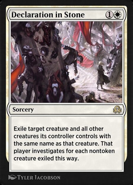 Declaration in Stone - Exile target creature and all other creatures its controller controls with the same name as that creature. That player investigates for each nontoken creature exiled this way.