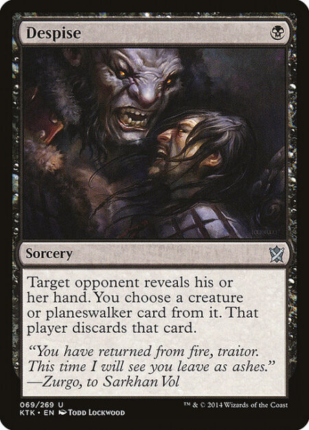 Despise - Target opponent reveals their hand. You choose a creature or planeswalker card from it. That player discards that card.