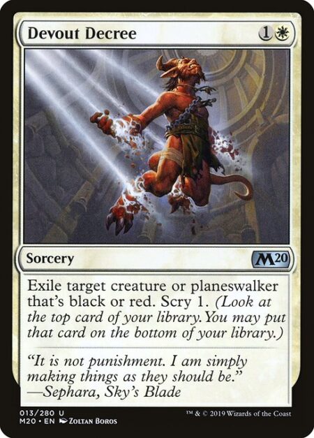 Devout Decree - Exile target creature or planeswalker that's black or red. Scry 1. (Look at the top card of your library. You may put that card on the bottom of your library.)