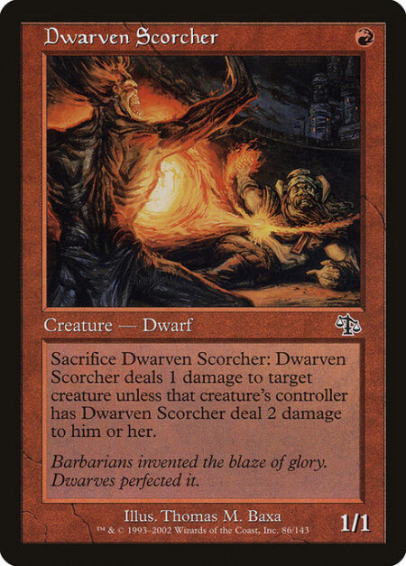 Dwarven Scorcher - Sacrifice Dwarven Scorcher: Dwarven Scorcher deals 1 damage to target creature unless that creature's controller has Dwarven Scorcher deal 2 damage to them.