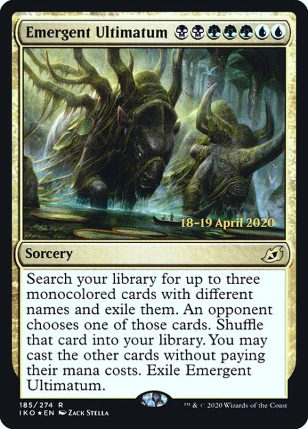 Emergent Ultimatum - Search your library for up to three monocolored cards with different names and exile them. An opponent chooses one of those cards. Shuffle that card into your library. You may cast the other cards without paying their mana costs. Exile Emergent Ultimatum.