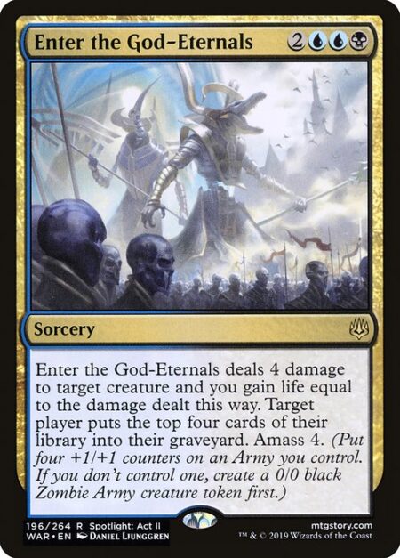 Enter the God-Eternals - Enter the God-Eternals deals 4 damage to target creature and you gain life equal to the damage dealt this way. Target player mills four cards. Amass Zombies 4. (Put four +1/+1 counters on an Army you control. It's also a Zombie. If you don't control an Army