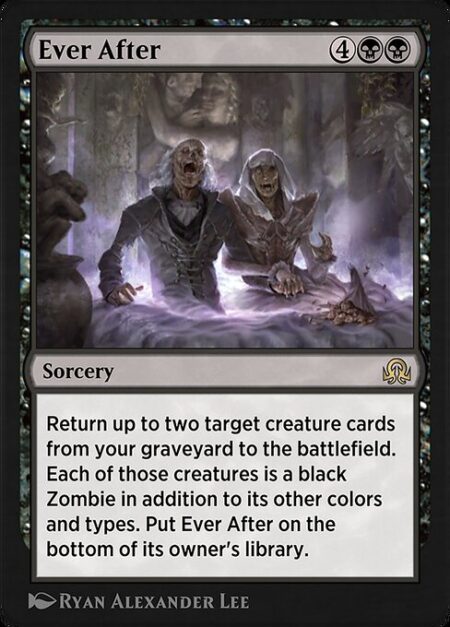 Ever After - Return up to two target creature cards from your graveyard to the battlefield. Each of those creatures is a black Zombie in addition to its other colors and types. Put Ever After on the bottom of its owner's library.