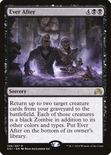 Ever After - Return up to two target creature cards from your graveyard to the battlefield. Each of those creatures is a black Zombie in addition to its other colors and types. Put Ever After on the bottom of its owner's library.