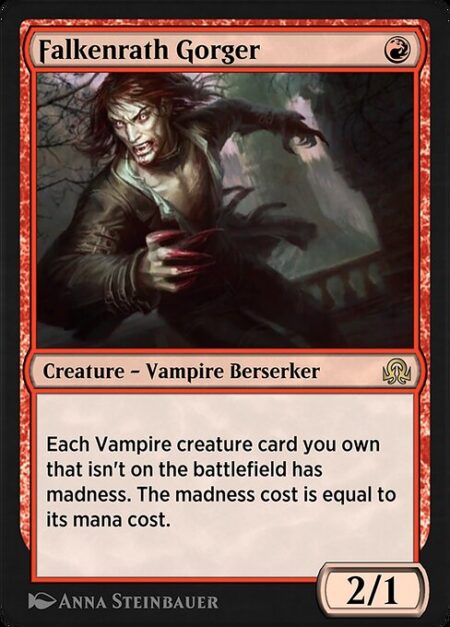 Falkenrath Gorger - Each Vampire creature card you own that isn't on the battlefield has madness. The madness cost is equal to its mana cost. (If you discard a card with madness