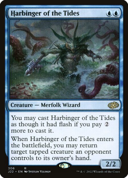 Harbinger of the Tides - You may cast Harbinger of the Tides as though it had flash if you pay {2} more to cast it. (You may cast it any time you could cast an instant.)