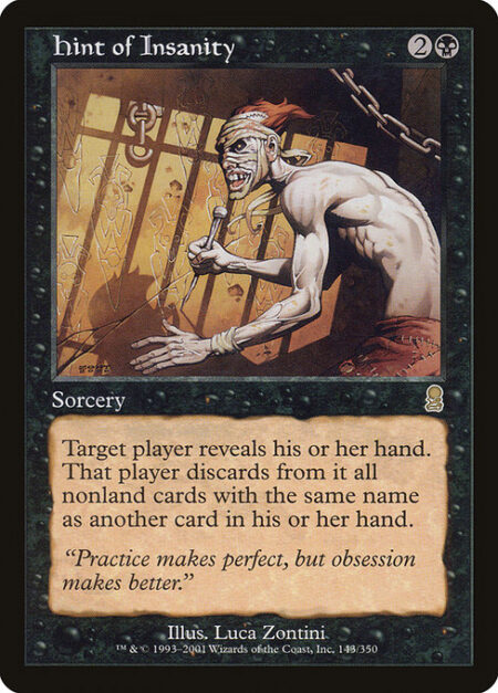 Hint of Insanity - Target player reveals their hand. That player discards all nonland cards with the same name as another card in their hand.