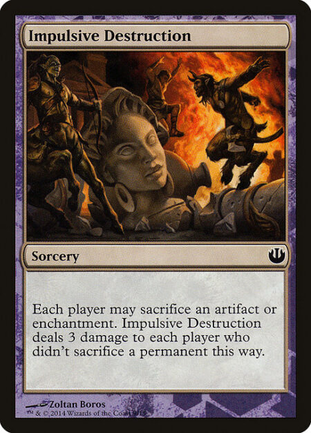 Impulsive Destruction - Each player may sacrifice an artifact or enchantment. Impulsive Destruction deals 3 damage to each player who didn't sacrifice a permanent this way.