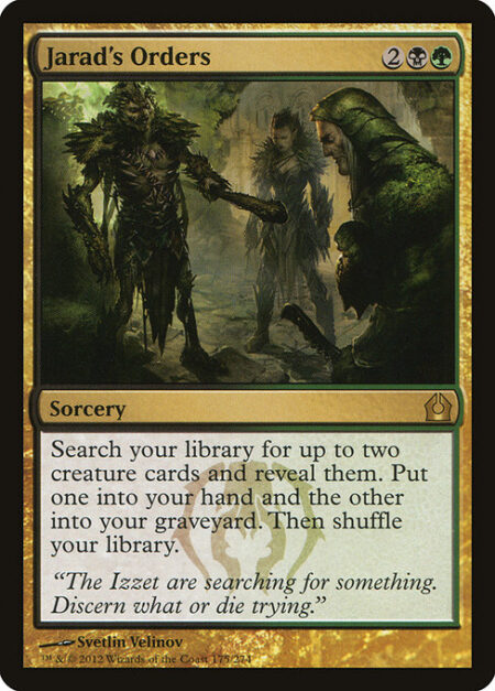 Jarad's Orders - Search your library for up to two creature cards and reveal them. Put one into your hand and the other into your graveyard. Then shuffle.