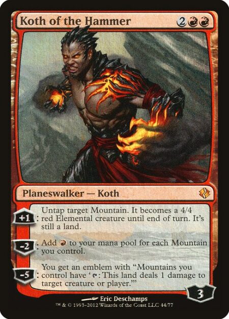 Koth of the Hammer - +1: Untap target Mountain. It becomes a 4/4 red Elemental creature until end of turn. It's still a land.