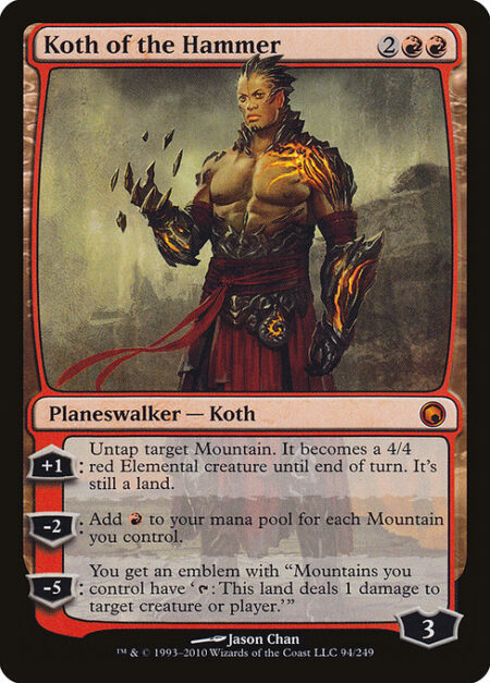 Koth of the Hammer - +1: Untap target Mountain. It becomes a 4/4 red Elemental creature until end of turn. It's still a land.