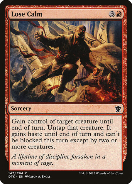 Lose Calm - Gain control of target creature until end of turn. Untap that creature. It gains haste and menace until end of turn. (A creature with menace can't be blocked except by two or more creatures.)