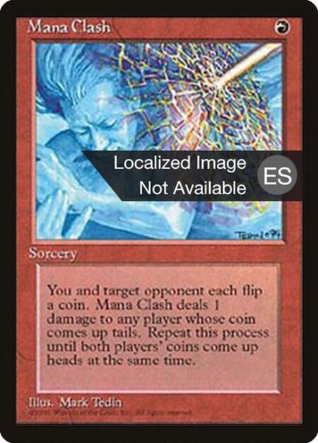 Mana Clash - You and target opponent each flip a coin. Mana Clash deals 1 damage to each player whose coin comes up tails. Repeat this process until both players' coins come up heads on the same flip.