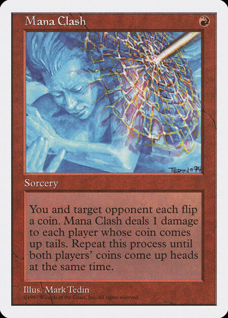 Mana Clash - You and target opponent each flip a coin. Mana Clash deals 1 damage to each player whose coin comes up tails. Repeat this process until both players' coins come up heads on the same flip.