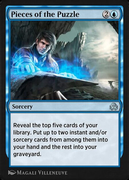 Pieces of the Puzzle - Reveal the top five cards of your library. Put up to two instant and/or sorcery cards from among them into your hand and the rest into your graveyard.