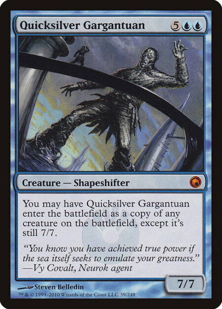 Quicksilver Gargantuan - You may have Quicksilver Gargantuan enter the battlefield as a copy of any creature on the battlefield