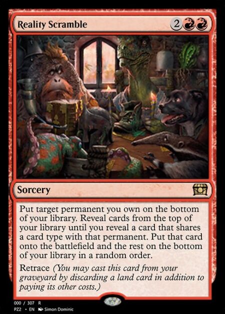 Reality Scramble - Put target permanent you own on the bottom of your library. Reveal cards from the top of your library until you reveal a card that shares a card type with that permanent. Put that card onto the battlefield and the rest on the bottom of your library in a random order.