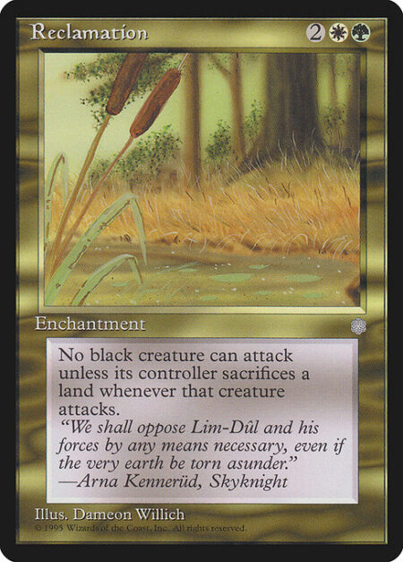 Reclamation - Black creatures can't attack unless their controller sacrifices a land for each black creature they control that's attacking. (This cost is paid as attackers are declared.)