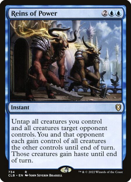 Reins of Power - Untap all creatures you control and all creatures target opponent controls. You and that opponent each gain control of all creatures the other controls until end of turn. Those creatures gain haste until end of turn.