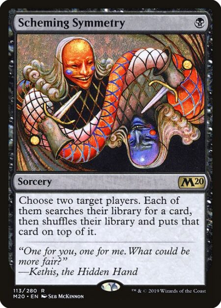 Scheming Symmetry - Choose two target players. Each of them searches their library for a card