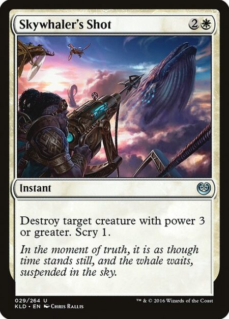 Skywhaler's Shot - Destroy target creature with power 3 or greater. Scry 1. (Look at the top card of your library. You may put that card on the bottom.)