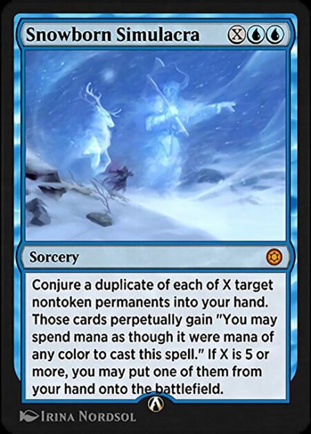 Snowborn Simulacra - Conjure a duplicate of each of X target nontoken permanents into your hand. Those cards perpetually gain "You may spend mana as though it were mana of any color to cast this spell." If X is 5 or more