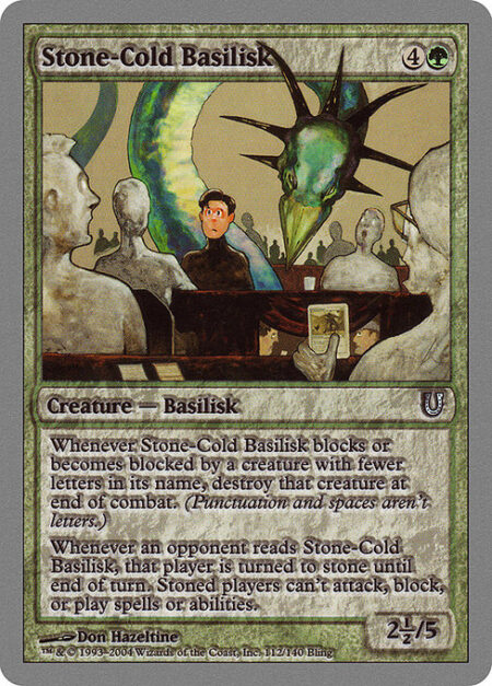 Stone-Cold Basilisk - Whenever Stone-Cold Basilisk blocks or becomes blocked by a creature with fewer letters in its name