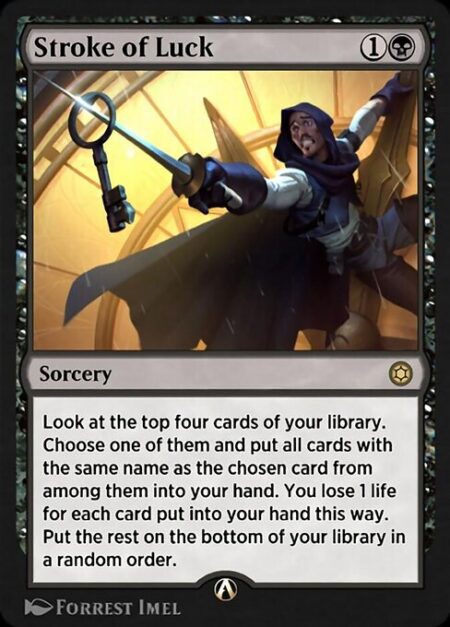 Stroke of Luck - Look at the top four cards of your library. Choose one of them and put all cards with the same name as the chosen card from among them into your hand. You lose 1 life for each card put into your hand this way. Put the rest on the bottom of your library in a random order.