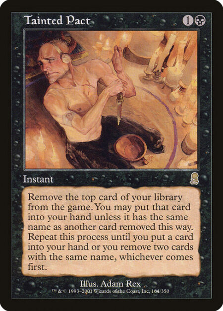 Tainted Pact - Exile the top card of your library. You may put that card into your hand unless it has the same name as another card exiled this way. Repeat this process until you put a card into your hand or you exile two cards with the same name