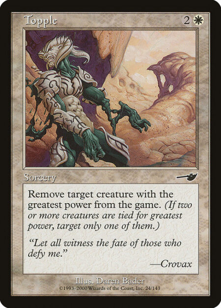 Topple - Exile target creature with the greatest power among creatures on the battlefield. (If two or more creatures are tied for greatest power