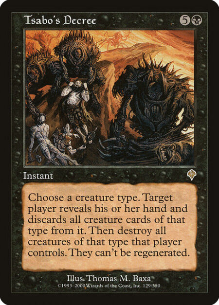 Tsabo's Decree - Choose a creature type. Target player reveals their hand and discards all creature cards of that type. Then destroy all creatures of that type that player controls. They can't be regenerated.