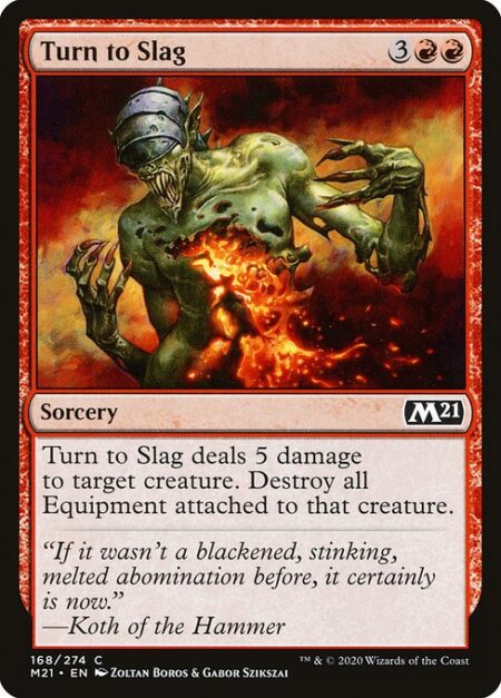 Turn to Slag - Turn to Slag deals 5 damage to target creature. Destroy all Equipment attached to that creature.