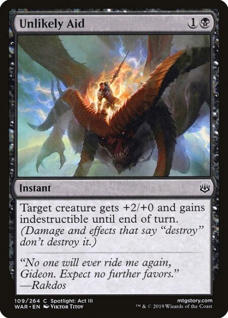 Unlikely Aid - Target creature gets +2/+0 and gains indestructible until end of turn. (Damage and effects that say "destroy" don't destroy it.)