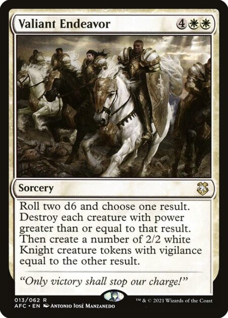 Valiant Endeavor - Roll two d6 and choose one result. Destroy each creature with power greater than or equal to that result. Then create a number of 2/2 white Knight creature tokens with vigilance equal to the other result.