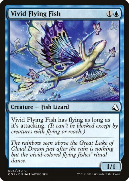 Vivid Flying Fish - Vivid Flying Fish has flying as long as it's attacking. (It can't be blocked except by creatures with flying or reach.)