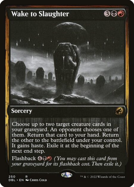 Wake to Slaughter - Choose up to two target creature cards in your graveyard. An opponent chooses one of them. Return that card to your hand. Return the other to the battlefield under your control. It gains haste. Exile it at the beginning of the next end step.