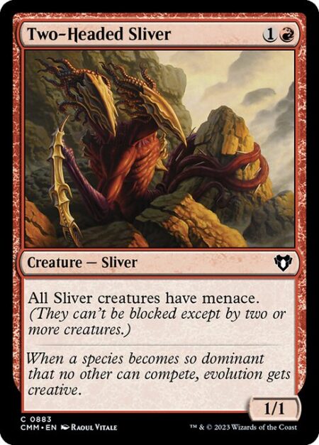 Two-Headed Sliver - All Sliver creatures have menace. (They can't be blocked except by two or more creatures.)