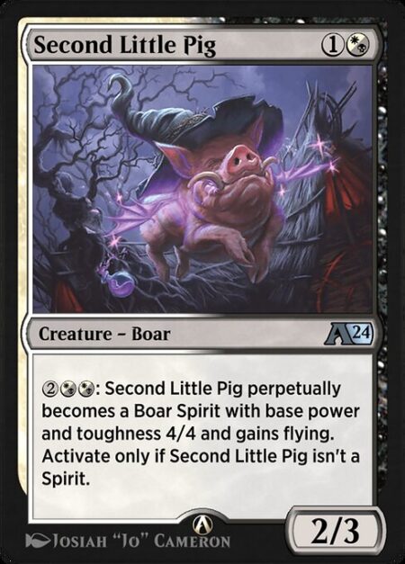 Second Little Pig - {2}{W/B}{W/B}: Second Little Pig perpetually becomes a Boar Spirit with base power and toughness 4/4 and gains flying. Activate only if Second Little Pig isn't a Spirit.