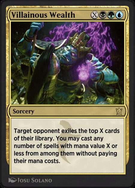 Villainous Wealth - Target opponent exiles the top X cards of their library. You may cast any number of spells with mana value X or less from among them without paying their mana costs.