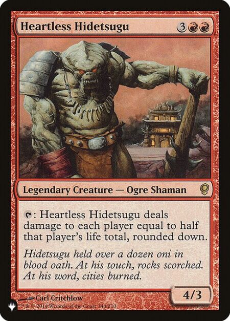 Heartless Hidetsugu - {T}: Heartless Hidetsugu deals damage to each player equal to half that player's life total