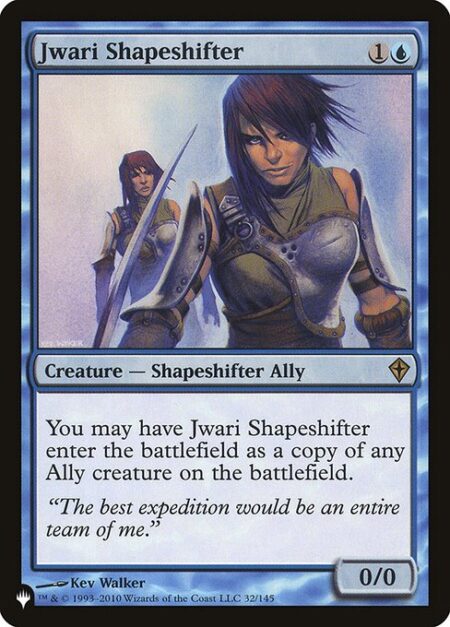 Jwari Shapeshifter - You may have Jwari Shapeshifter enter the battlefield as a copy of any Ally creature on the battlefield.