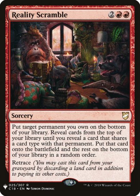 Reality Scramble - Put target permanent you own on the bottom of your library. Reveal cards from the top of your library until you reveal a card that shares a card type with that permanent. Put that card onto the battlefield and the rest on the bottom of your library in a random order.